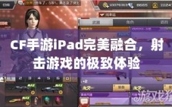 CF手游iPad完美融合，射击游戏的极致体验