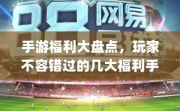 手游福利大盘点，玩家不容错过的几大福利手游