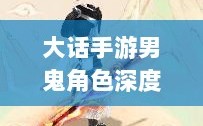 大话手游男鬼角色深度解析与角色特性探讨