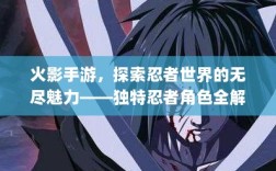 火影手游，探索忍者世界的无尽魅力——独特忍者角色全解析