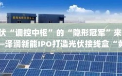 泽润新能IPO打造光伏接线盒黄金供应链，光伏调控中枢的隐形冠军崛起之路