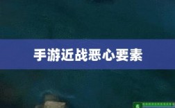手游近战恶心要素解析，深度探究与应对攻略
