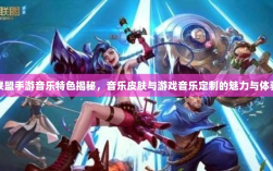 联盟手游音乐特色揭秘，音乐皮肤与游戏音乐定制的魅力与体验
