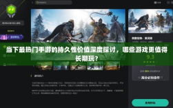 当下最热门手游的持久性价值深度探讨，哪些游戏更值得长期玩？