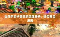 生死手游卡顿现象深度解析，探究背后原因