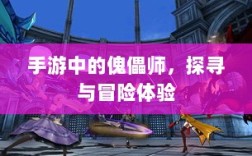 手游中的傀儡师，探寻与冒险体验