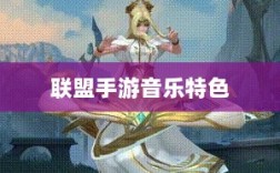 联盟手游音乐特色揭秘，音乐皮肤与游戏音乐定制的魅力与体验