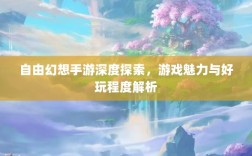 自由幻想手游深度探索，游戏魅力与好玩程度解析