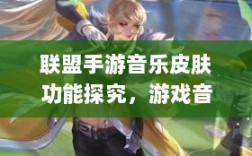 联盟手游音乐皮肤功能探究，游戏音乐定制的可能性、影响及是否自带音乐皮肤
