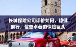 长城保险公司评价，稳健前行，信誉卓著的保险行业巨头