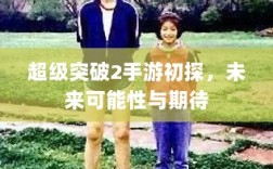 超级突破2手游初探，未来可能性与期待