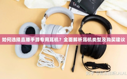 如何选择直播手游专用耳机？全面解析耳机类型及购买建议