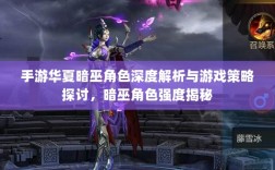手游华夏暗巫角色深度解析与游戏策略探讨，暗巫角色强度揭秘