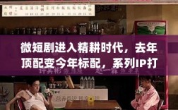 微短剧进入精耕时代，去年顶配变今年标配，系列IP打造成行业共识
