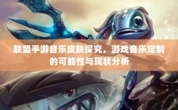 联盟手游音乐皮肤探究，游戏音乐定制的可能性与现状分析