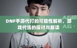 DNF手游代打的可能性解析，游戏代练的探讨与解读