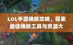 LOL手游换肤攻略，探索最佳换肤工具与资源大全