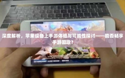 深度解析，苹果设备上手游体验与可能性探讨——能否畅享手游围攻？