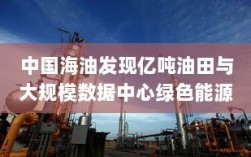 中国海油发现亿吨油田与大规模数据中心绿色能源应用，新能源早参