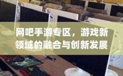 网吧手游专区，游戏新领域的融合与创新发展