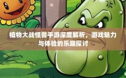 植物大战怪兽手游深度解析，游戏魅力与体验的乐趣探讨