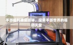 手游福利盛宴揭秘，探索手游世界的福利天堂