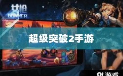 超级突破2手游期待与探索，游戏迷们的热议
