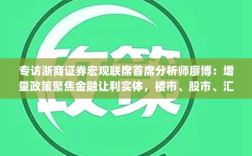 浙商证券宏观首席分析师廖博专访，聚焦金融增量政策助力实体经济，楼市、股市、汇市联动发展策略解析