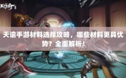 天谕手游材料选择攻略，哪些材料更具优势？全面解析！