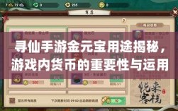 寻仙手游金元宝用途揭秘，游戏内货币的重要性与运用
