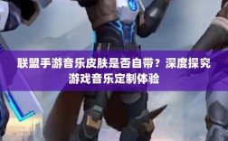 联盟手游音乐皮肤是否自带？深度探究游戏音乐定制体验