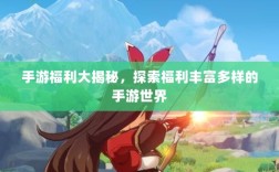 手游福利大揭秘，探索福利丰富多样的手游世界