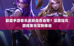 联盟手游音乐皮肤是否自带？深度探究游戏音乐定制体验