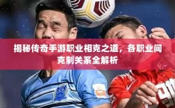 揭秘传奇手游职业相克之道，各职业间克制关系全解析