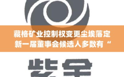 藏格矿业控制权变更尘埃落定，新一届董事会候选人多数具备紫金背景，开启新篇章