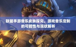 联盟手游音乐皮肤探究，游戏音乐定制的可能性与现状解析