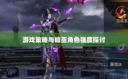 手游华夏暗巫角色深度解析与游戏策略探讨，暗巫角色强度揭秘