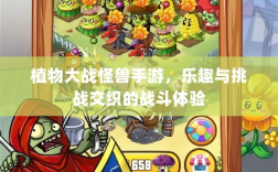 植物大战怪兽手游，乐趣与挑战交织的战斗体验