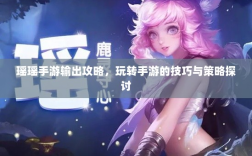 瑶瑶手游输出攻略，玩转手游的技巧与策略探讨