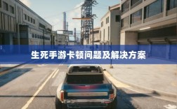 手游卡顿现象深度解析，以生死手游为例探讨卡顿问题原因及解决方案