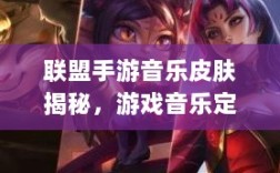 联盟手游音乐皮肤揭秘，游戏音乐定制深度解析