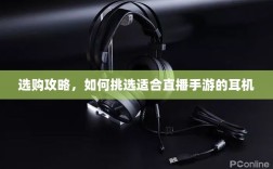选购攻略，如何挑选适合直播手游的耳机