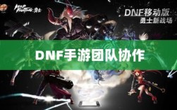 DNF手游团队协作与社交机制深度解析，混团容易度探讨