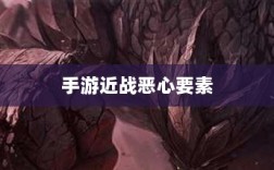 手游近战恶心要素解析，深度探究与应对攻略
