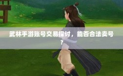 武林手游账号交易探讨，能否合法卖号？