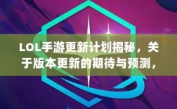 LOL手游更新计划揭秘，关于版本更新的期待与预测，新内容前瞻