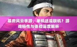 幕府风云手游，单机还是联机？游戏特性与体验深度解析