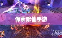 像素修仙手游探索之旅，哪款游戏最吸引人且好玩？