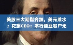 美股三大期指齐跌，美元跳水；花旗CEO谈客户承受力与中概股盘前大涨股市动态
