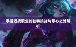 手游近战职业的独特挑战与恶心之处解析